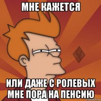 мне кажется или даже с ролевых мне пора на пенсию