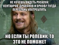 не хочешь видеть русалок, кентавров, драконов и орков? тогда перестань употреблять, но если ты ролевик, то это не поможет