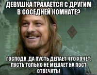 девушка трахается с другим в соседней комнате? господи, да пусть делает что хочет, пусть только не мешает на пост отвечать!