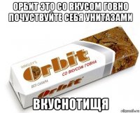 орбит это со вкусом говно почуствуйте себя унитазами вкуснотищя