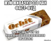 жуй живачку это как фаст-фуд представьте что ты 999999999999999999999999 окбакался