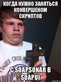 когда нужно заняться конвершеном скриптов с soapsonar в soapui