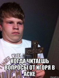  когда читаешь вопросы от игоря в аске