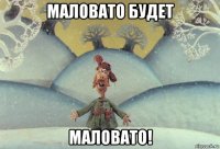маловато будет маловато!
