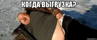 когда выгрузка? 