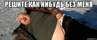 решите как нибудь без меня 