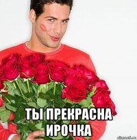  ты прекрасна ирочка