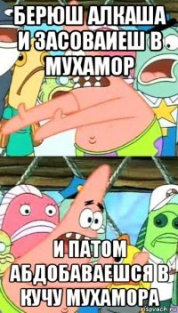 берюш алкаша и засоваиеш в мухамор и патом абдобаваешся в кучу мухамора