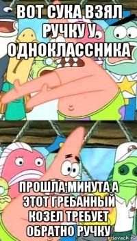 вот сука взял ручку у одноклассника прошла минута а этот гребанный козел требует обратно ручку