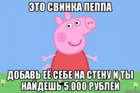 это свинка пеппа добавь её себе на стену и ты найдешь 5.000 рублей