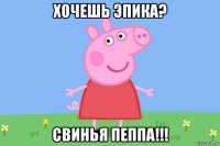 хочешь эпика? свинья пеппа!!!