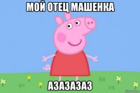 мой отец машенка азазазаз