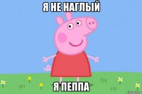 я не наглый я пеппа