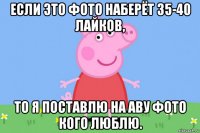 если это фото наберёт 35-40 лайков, то я поставлю на аву фото кого люблю.