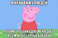 я ненавижу людей потому что они едят меня заето я сем их без хлеба азазаза