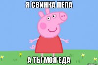 я свинка пепа а ты моя еда