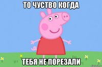 то чуство когда тебя не порезали