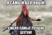 я самый ахуенный! у меня самые лучшие шутки!
