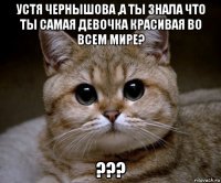 устя чернышова ,а ты знала что ты самая девочка красивая во всем мире? ???