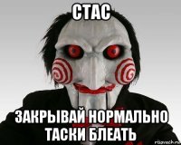 стас закрывай нормально таски блеать