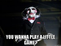  you wanna play a little game?