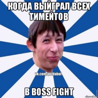 когда выйграл всех тимейтов в boss fight