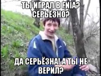 ты играл в fnia? серьёзно? да серьёзна! а ты не верил?