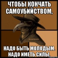 чтобы кончать самоубийством, надо быть молодым. надо иметь силы.