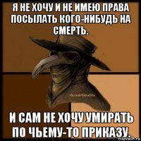 я не хочу и не имею права посылать кого-нибудь на смерть. и сам не хочу умирать по чьему-то приказу.