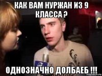 как вам нуржан из 9 класса ? однозначно долбаеб !!!