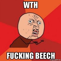 wth fucking beech