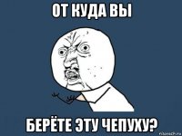 от куда вы берёте эту чепуху?