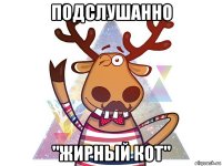 подслушанно "жирный кот"