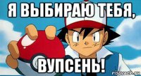 я выбираю тебя, вупсень!