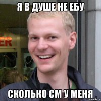 я в душе не ебу сколько см у меня