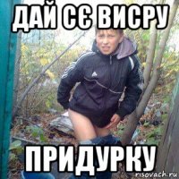 дай сє висру придурку