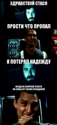 ЗДРАВСТВУЙ СТАСЯ ПРОСТИ ЧТО ПРОПАЛ Я ПОТЕРЯЛ НАДЕЖДУ КОГДА НЕ ПОЛУЧИЛ ОТВЕТА
НА СЕМЬСОТ СВОИХ СООБЩЕНИЙ