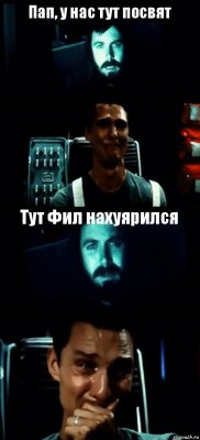 Пап, у нас тут посвят  Тут Фил нахуярился 