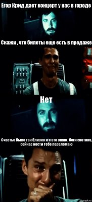 Егор Крид дает концерт у нас в городе Скажи , что билеты еще есть в продаже Нет Счастье было так близко и я это знаю , беги скотина, сейчас кости тебе переломаю