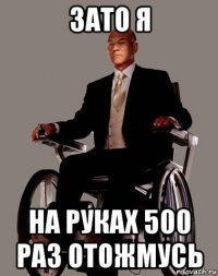зато я на руках 500 раз отожмусь