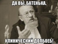 да вы, батенька, клинический долбоеб!