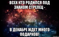 всех кто родился под знаком стрелец - в декабре ждет много подарков!