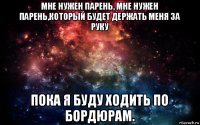 мне нужен парень, мне нужен парень,который будет держать меня за руку пока я буду ходить по бордюрам.