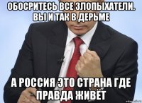 обосритесь все злопыхатели. вы и так в дерьме а россия это страна где правда живёт