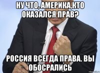 ну что, америка,кто оказался прав? россия всегда права. вы обосрались