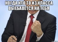 когда кто то из класса выебавется на тебя 