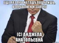 еще раз про наташу пошутишь, отправлю к к завучу (с) анджела анатольевна