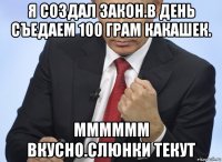 я создал закон.в день съедаем 100 грам какашек. мммммм вкусно.слюнки текут