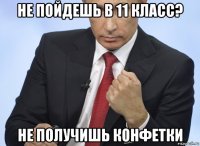 не пойдешь в 11 класс? не получишь конфетки