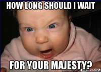 how long should i wait for your majesty?